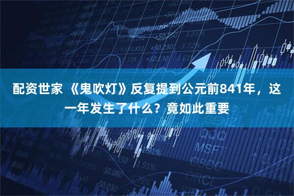 配资世家 《鬼吹灯》反复提到公元前841年，这一年发生了什么？竟如此重要